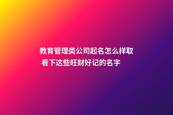 教育管理类公司起名怎么样取 看下这些旺财好记的名字-第1张-公司起名-玄机派